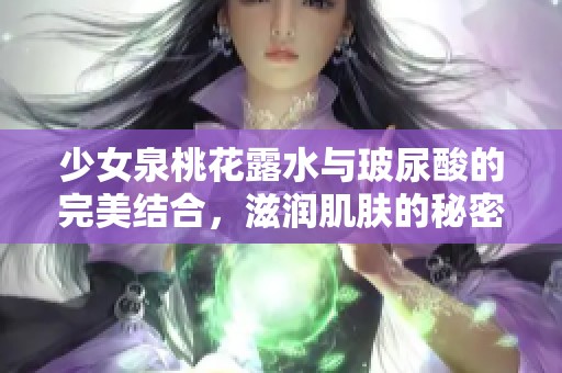 少女泉桃花露水与玻尿酸的完美结合，滋润肌肤的秘密解析