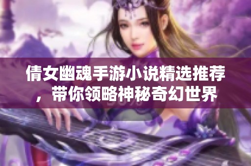 倩女幽魂手游小说精选推荐，带你领略神秘奇幻世界