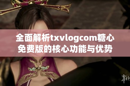 全面解析txvlogcom糖心免费版的核心功能与优势