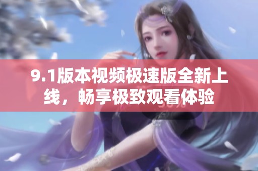 9.1版本视频极速版全新上线，畅享极致观看体验