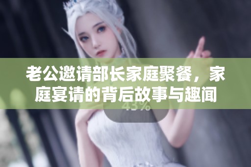 老公邀请部长家庭聚餐，家庭宴请的背后故事与趣闻
