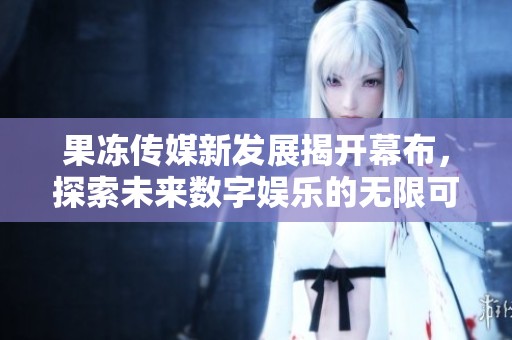 果冻传媒新发展揭开幕布，探索未来数字娱乐的无限可能