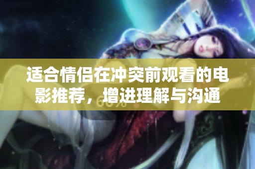 适合情侣在冲突前观看的电影推荐，增进理解与沟通