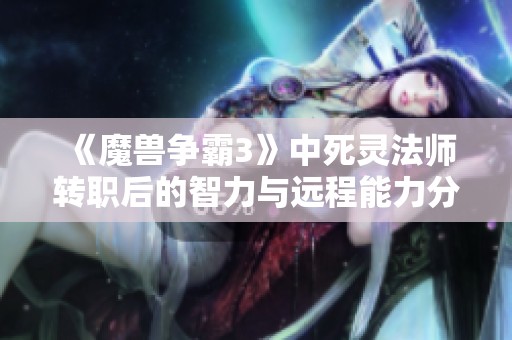 《魔兽争霸3》中死灵法师转职后的智力与远程能力分析