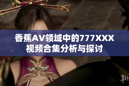 香蕉AV领域中的777XXX视频合集分析与探讨