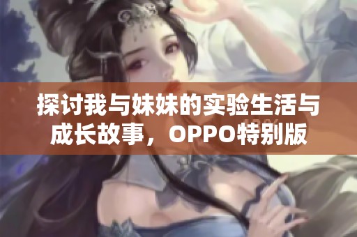 探讨我与妹妹的实验生活与成长故事，OPPO特别版