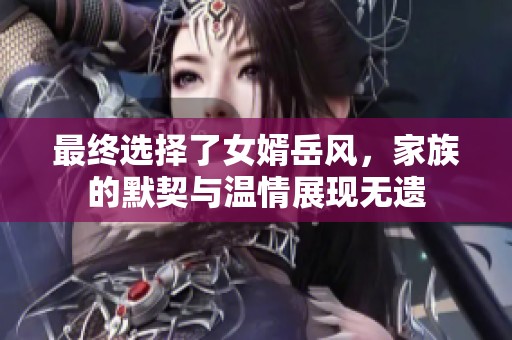 最终选择了女婿岳风，家族的默契与温情展现无遗