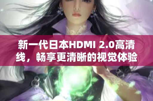 新一代日本HDMI 2.0高清线，畅享更清晰的视觉体验