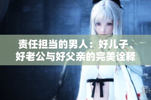 责任担当的男人：好儿子、好老公与好父亲的完美诠释