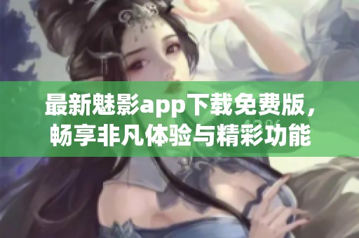 最新魅影app下载免费版，畅享非凡体验与精彩功能
