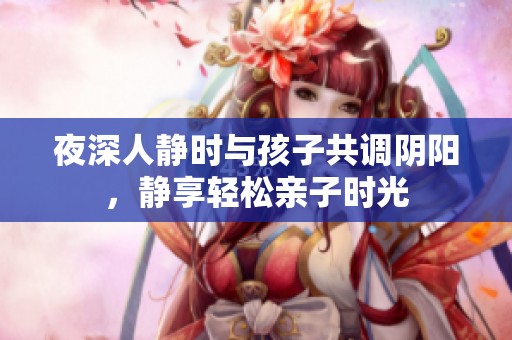 夜深人静时与孩子共调阴阳，静享轻松亲子时光