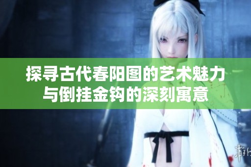 探寻古代春阳图的艺术魅力与倒挂金钩的深刻寓意