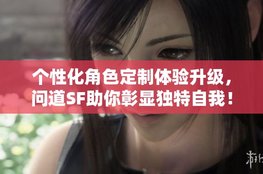个性化角色定制体验升级，问道SF助你彰显独特自我！