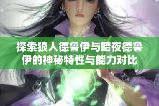 探索狼人德鲁伊与暗夜德鲁伊的神秘特性与能力对比
