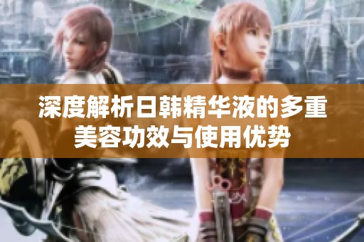 深度解析日韩精华液的多重美容功效与使用优势