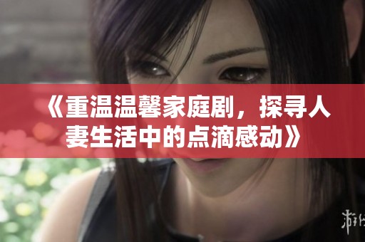 《重温温馨家庭剧，探寻人妻生活中的点滴感动》