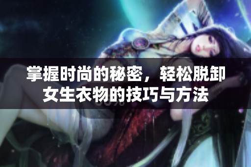 掌握时尚的秘密，轻松脱卸女生衣物的技巧与方法