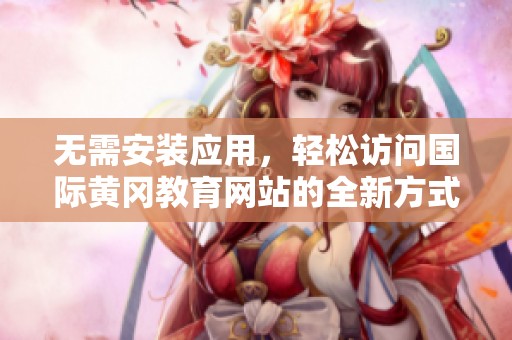 无需安装应用，轻松访问国际黄冈教育网站的全新方式