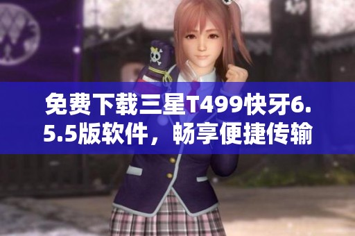 免费下载三星T499快牙6.5.5版软件，畅享便捷传输体验