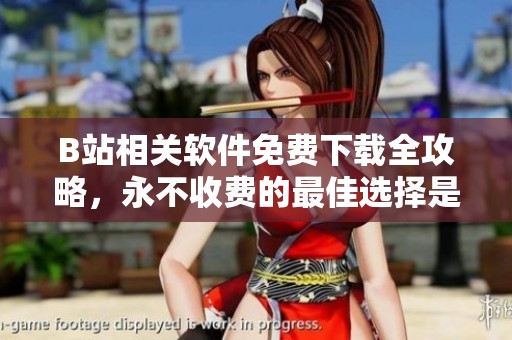 B站相关软件免费下载全攻略，永不收费的最佳选择是什么