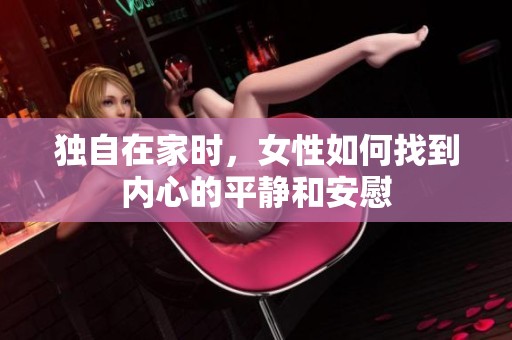 独自在家时，女性如何找到内心的平静和安慰