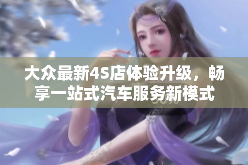 大众最新4S店体验升级，畅享一站式汽车服务新模式