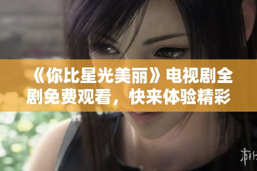 《你比星光美丽》电视剧全剧免费观看，快来体验精彩剧情！