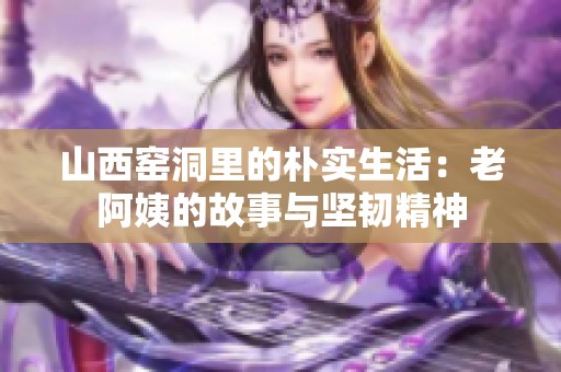 山西窑洞里的朴实生活：老阿姨的故事与坚韧精神