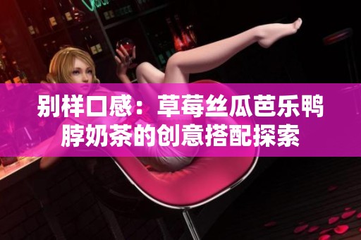 别样口感：草莓丝瓜芭乐鸭脖奶茶的创意搭配探索