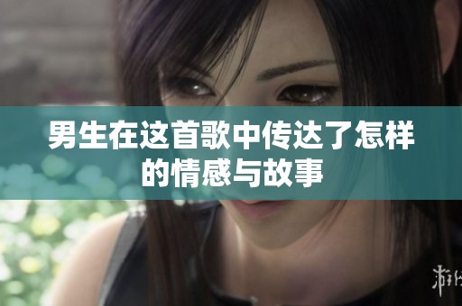 男生在这首歌中传达了怎样的情感与故事