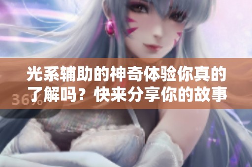 光系辅助的神奇体验你真的了解吗？快来分享你的故事！