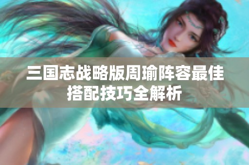 三国志战略版周瑜阵容最佳搭配技巧全解析