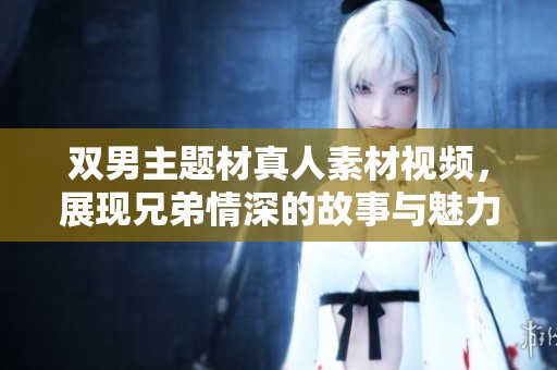 双男主题材真人素材视频，展现兄弟情深的故事与魅力