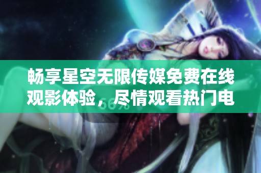 畅享星空无限传媒免费在线观影体验，尽情观看热门电视剧！