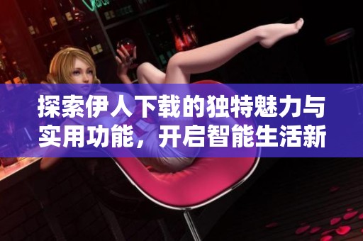 探索伊人下载的独特魅力与实用功能，开启智能生活新体验