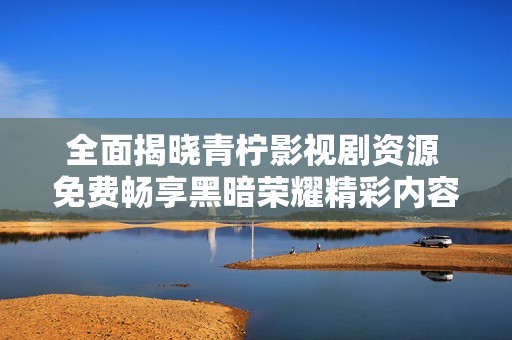 全面揭晓青柠影视剧资源 免费畅享黑暗荣耀精彩内容