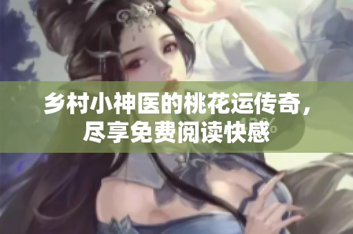 乡村小神医的桃花运传奇，尽享免费阅读快感