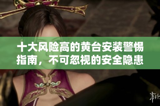 十大风险高的黄台安装警惕指南，不可忽视的安全隐患分析