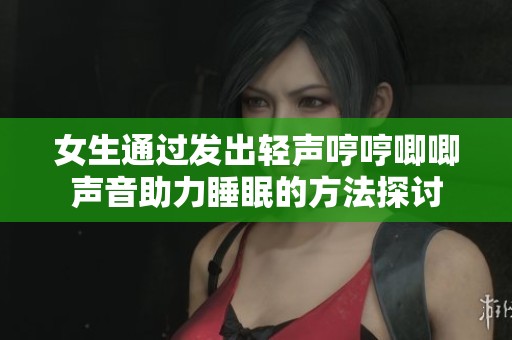 女生通过发出轻声哼哼唧唧声音助力睡眠的方法探讨