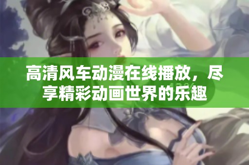 高清风车动漫在线播放，尽享精彩动画世界的乐趣