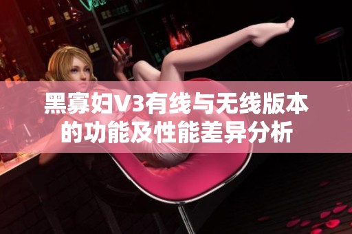 黑寡妇V3有线与无线版本的功能及性能差异分析