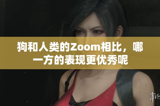 狗和人类的Zoom相比，哪一方的表现更优秀呢