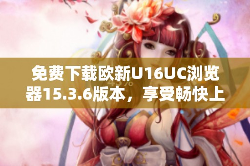 免费下载欧新U16UC浏览器15.3.6版本，享受畅快上网体验