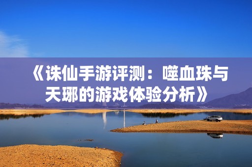 《诛仙手游评测：噬血珠与天琊的游戏体验分析》