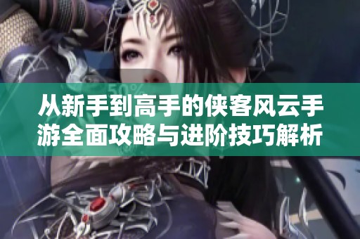从新手到高手的侠客风云手游全面攻略与进阶技巧解析