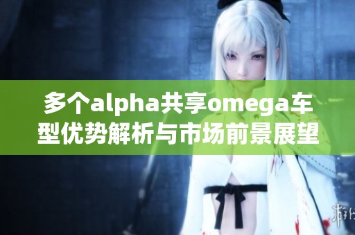 多个alpha共享omega车型优势解析与市场前景展望
