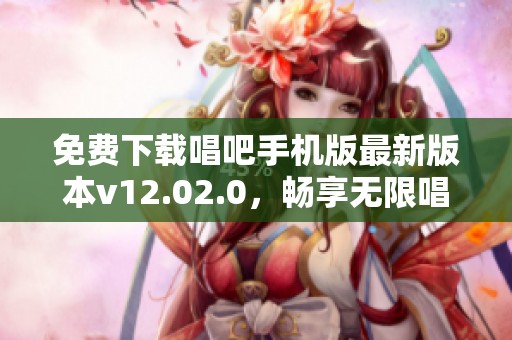 免费下载唱吧手机版最新版本v12.02.0，畅享无限唱歌乐趣