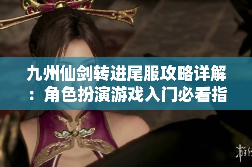 九州仙剑转进尾服攻略详解：角色扮演游戏入门必看指南