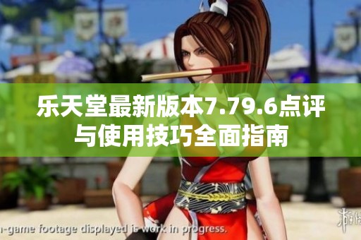乐天堂最新版本7.79.6点评与使用技巧全面指南