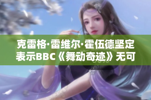克雷格·雷维尔·霍伍德坚定表示BBC《舞动奇迹》无可争议的精彩表现